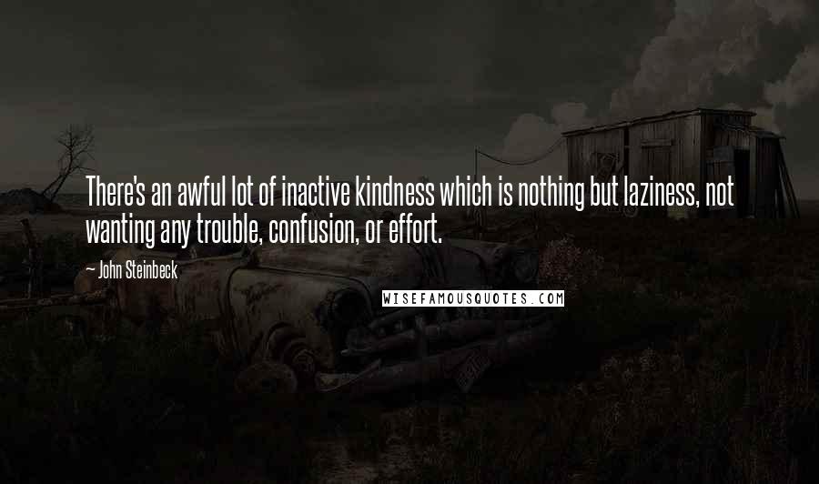 John Steinbeck Quotes: There's an awful lot of inactive kindness which is nothing but laziness, not wanting any trouble, confusion, or effort.