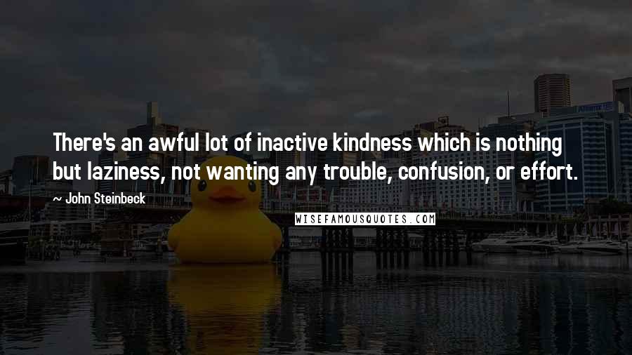 John Steinbeck Quotes: There's an awful lot of inactive kindness which is nothing but laziness, not wanting any trouble, confusion, or effort.
