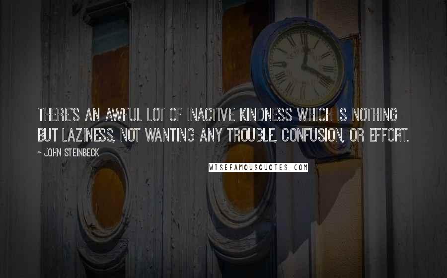 John Steinbeck Quotes: There's an awful lot of inactive kindness which is nothing but laziness, not wanting any trouble, confusion, or effort.