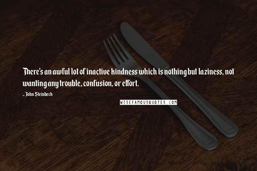 John Steinbeck Quotes: There's an awful lot of inactive kindness which is nothing but laziness, not wanting any trouble, confusion, or effort.