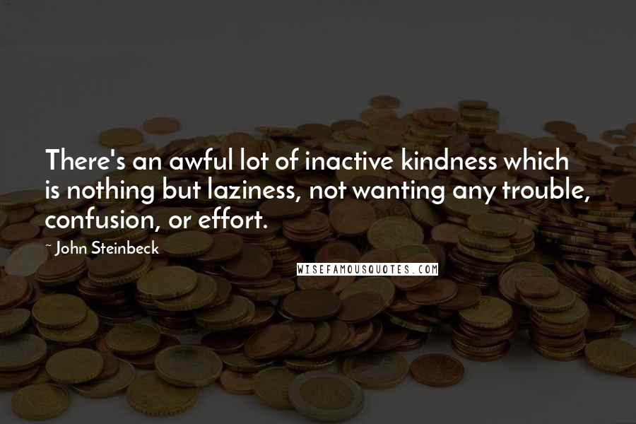 John Steinbeck Quotes: There's an awful lot of inactive kindness which is nothing but laziness, not wanting any trouble, confusion, or effort.