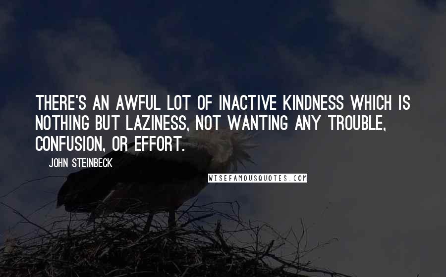 John Steinbeck Quotes: There's an awful lot of inactive kindness which is nothing but laziness, not wanting any trouble, confusion, or effort.