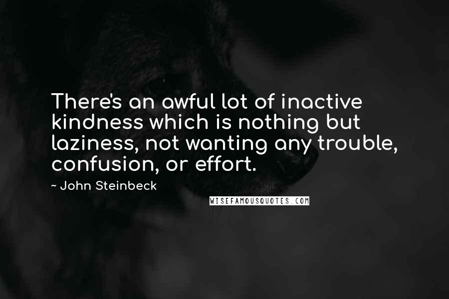 John Steinbeck Quotes: There's an awful lot of inactive kindness which is nothing but laziness, not wanting any trouble, confusion, or effort.