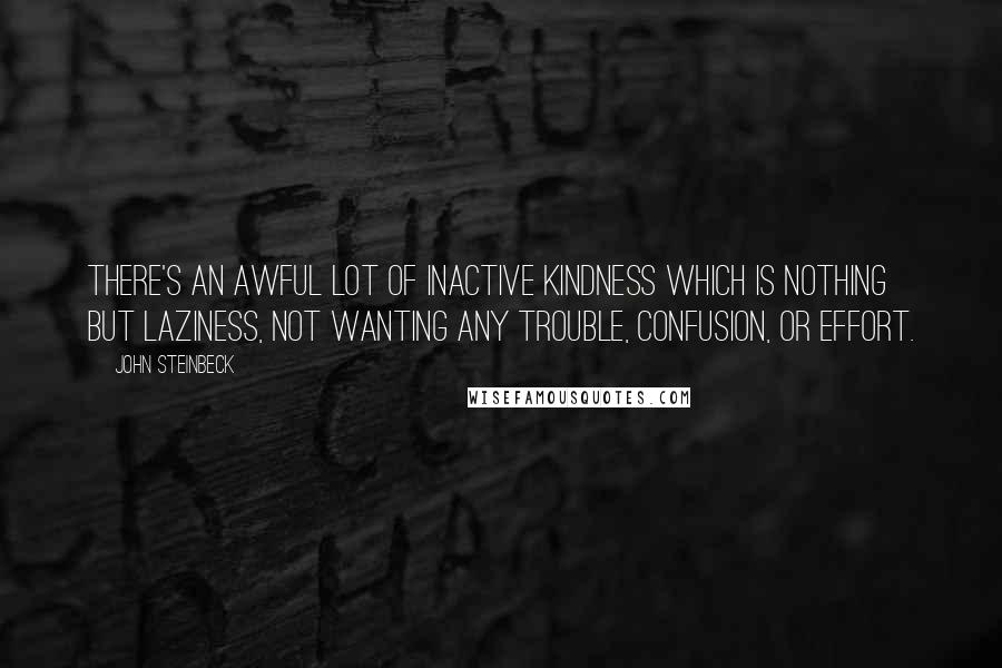 John Steinbeck Quotes: There's an awful lot of inactive kindness which is nothing but laziness, not wanting any trouble, confusion, or effort.