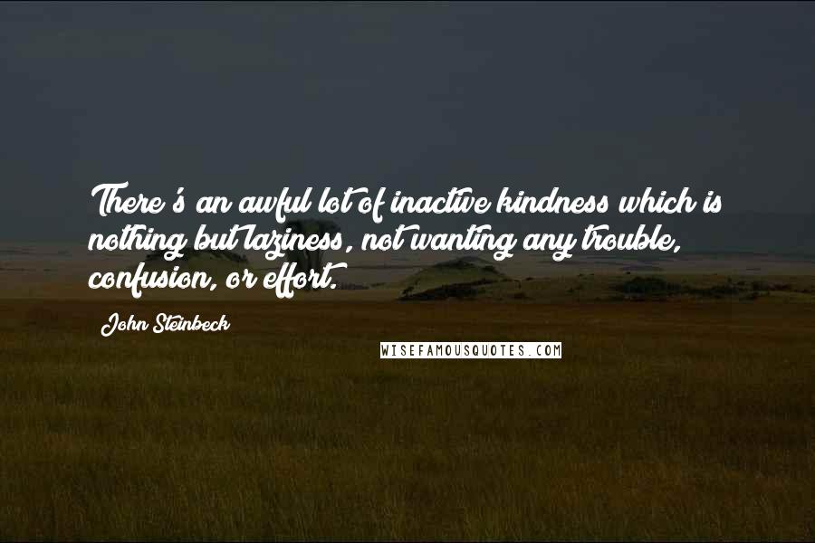 John Steinbeck Quotes: There's an awful lot of inactive kindness which is nothing but laziness, not wanting any trouble, confusion, or effort.