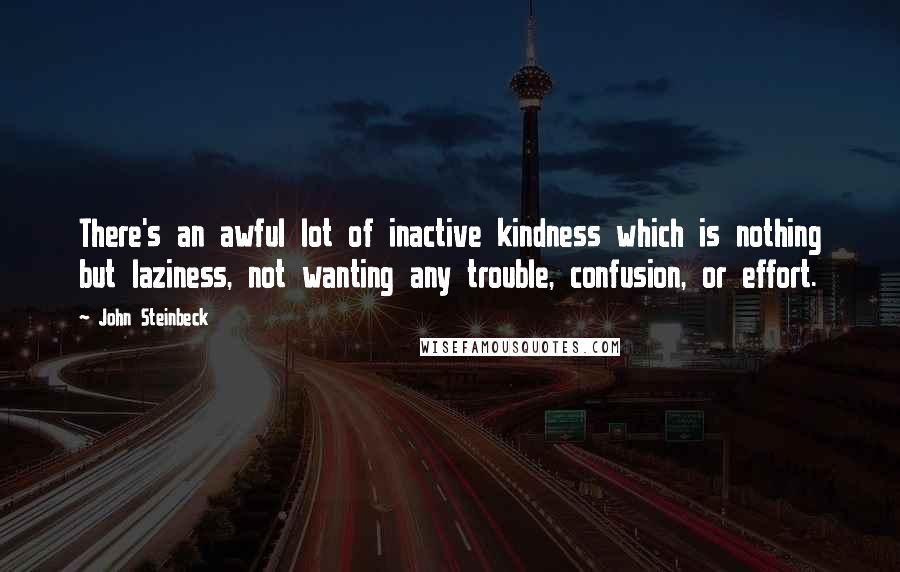 John Steinbeck Quotes: There's an awful lot of inactive kindness which is nothing but laziness, not wanting any trouble, confusion, or effort.