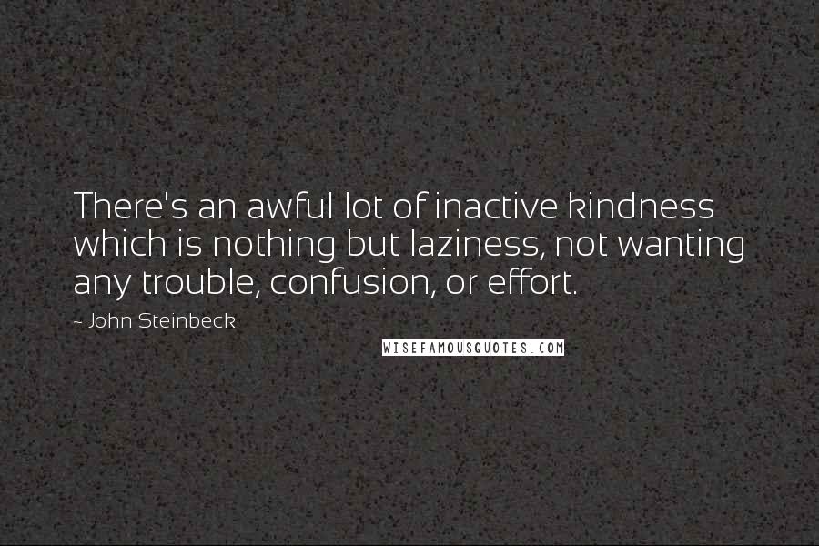 John Steinbeck Quotes: There's an awful lot of inactive kindness which is nothing but laziness, not wanting any trouble, confusion, or effort.