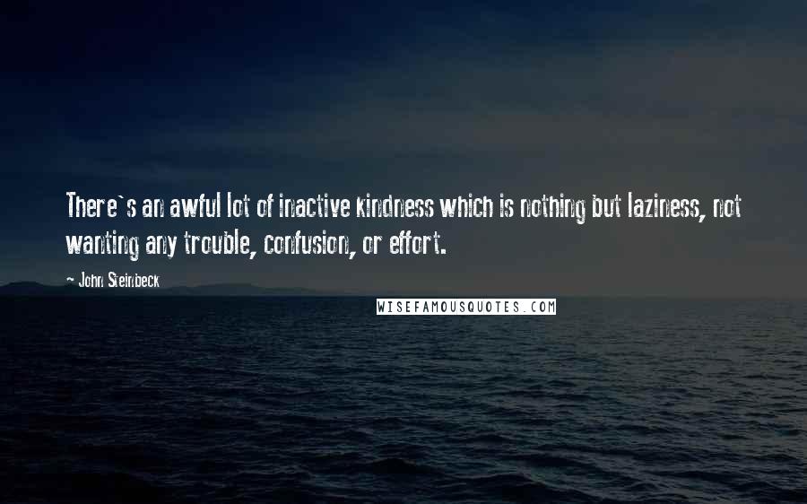 John Steinbeck Quotes: There's an awful lot of inactive kindness which is nothing but laziness, not wanting any trouble, confusion, or effort.