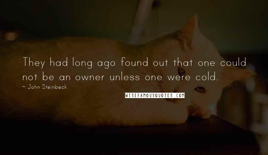 John Steinbeck Quotes: They had long ago found out that one could not be an owner unless one were cold.