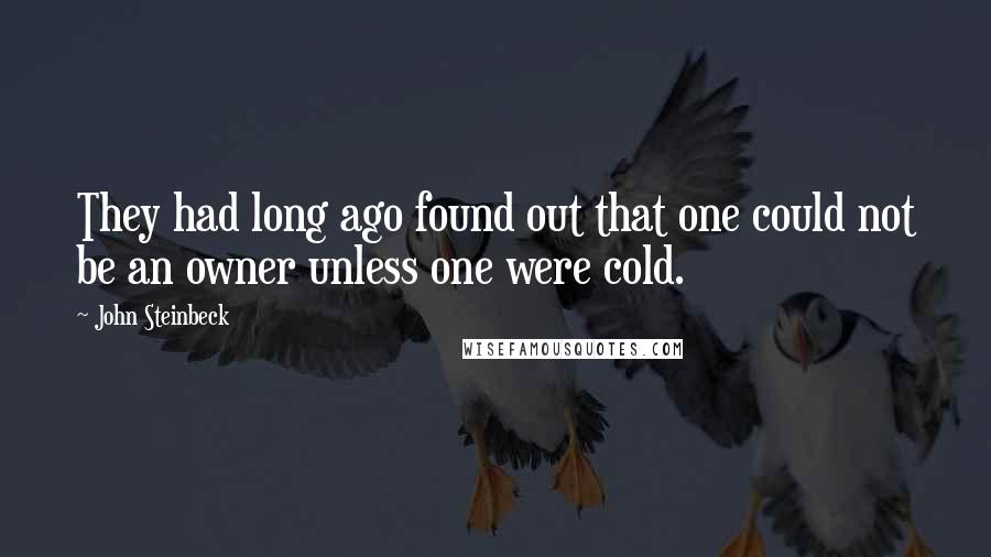 John Steinbeck Quotes: They had long ago found out that one could not be an owner unless one were cold.