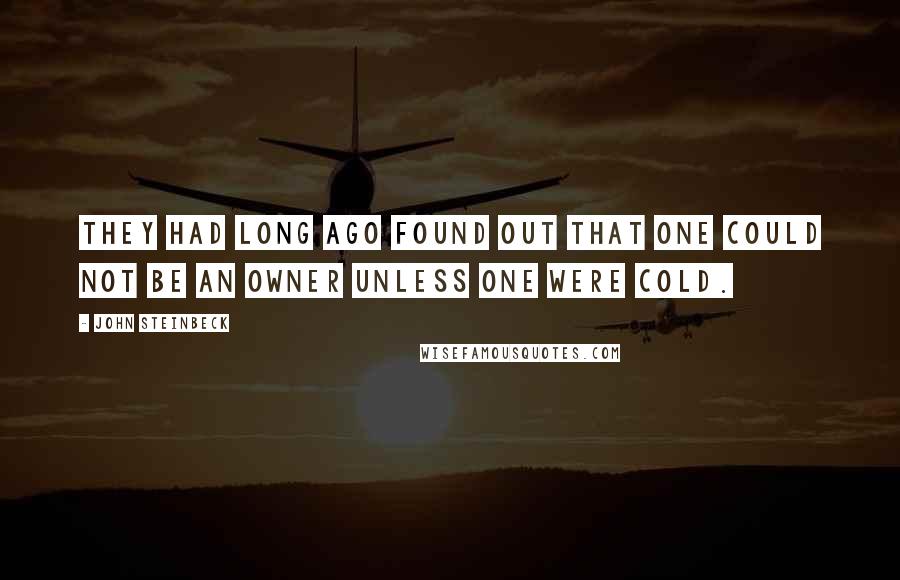 John Steinbeck Quotes: They had long ago found out that one could not be an owner unless one were cold.