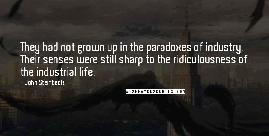 John Steinbeck Quotes: They had not grown up in the paradoxes of industry. Their senses were still sharp to the ridiculousness of the industrial life.