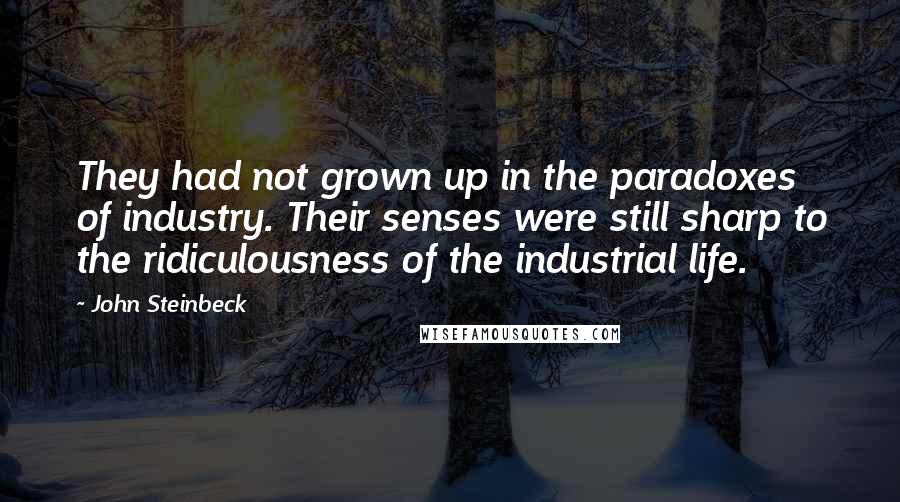 John Steinbeck Quotes: They had not grown up in the paradoxes of industry. Their senses were still sharp to the ridiculousness of the industrial life.