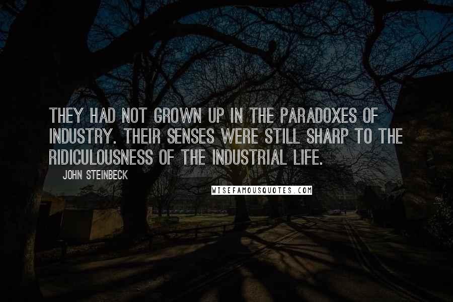 John Steinbeck Quotes: They had not grown up in the paradoxes of industry. Their senses were still sharp to the ridiculousness of the industrial life.