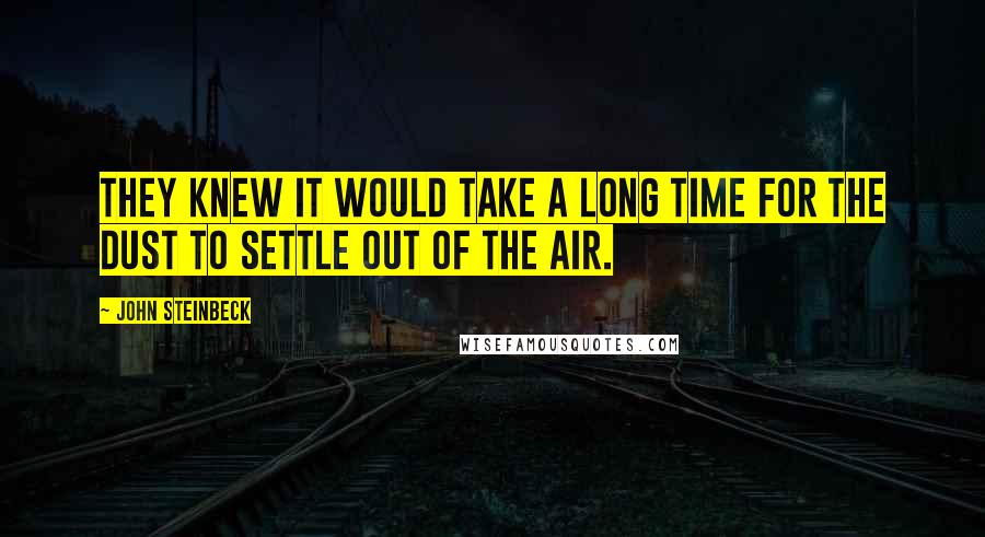 John Steinbeck Quotes: They knew it would take a long time for the dust to settle out of the air.