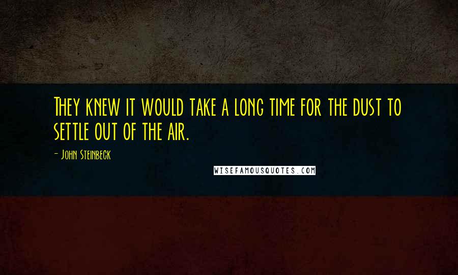 John Steinbeck Quotes: They knew it would take a long time for the dust to settle out of the air.