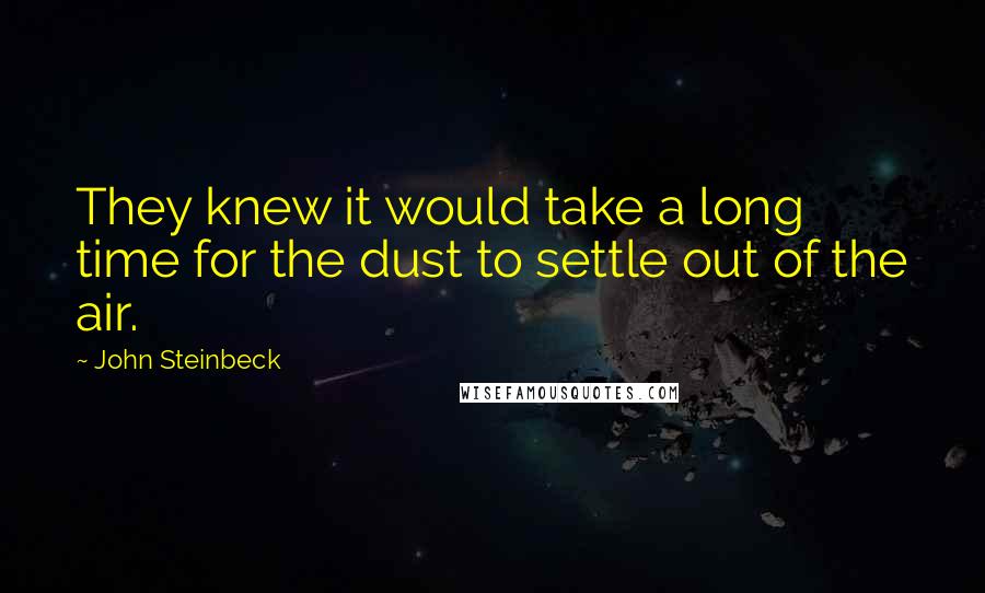 John Steinbeck Quotes: They knew it would take a long time for the dust to settle out of the air.
