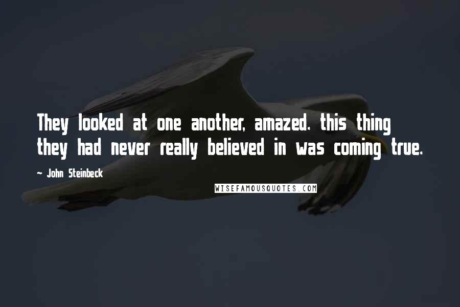 John Steinbeck Quotes: They looked at one another, amazed. this thing they had never really believed in was coming true.