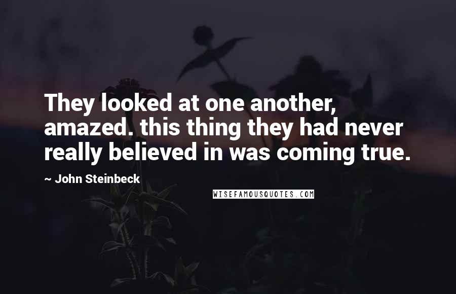 John Steinbeck Quotes: They looked at one another, amazed. this thing they had never really believed in was coming true.