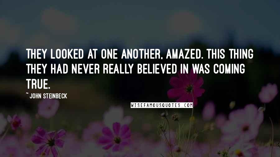 John Steinbeck Quotes: They looked at one another, amazed. this thing they had never really believed in was coming true.