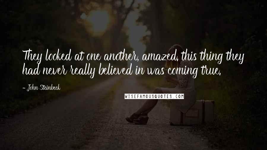 John Steinbeck Quotes: They looked at one another, amazed. this thing they had never really believed in was coming true.