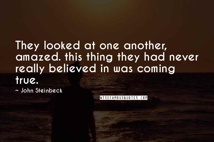 John Steinbeck Quotes: They looked at one another, amazed. this thing they had never really believed in was coming true.