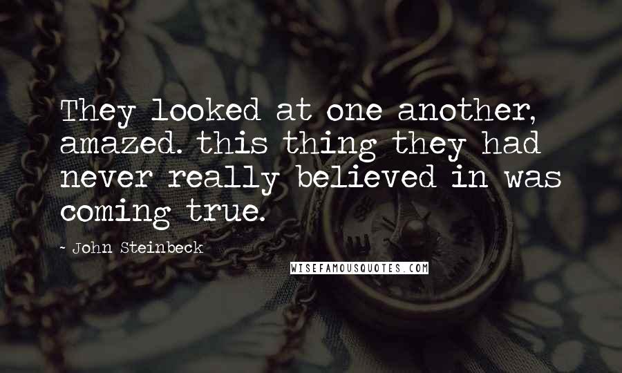 John Steinbeck Quotes: They looked at one another, amazed. this thing they had never really believed in was coming true.