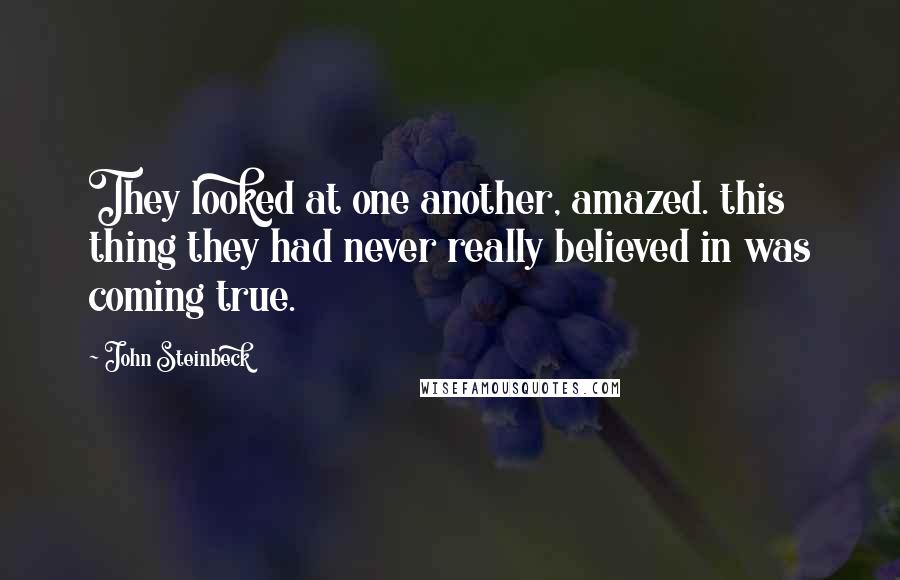 John Steinbeck Quotes: They looked at one another, amazed. this thing they had never really believed in was coming true.