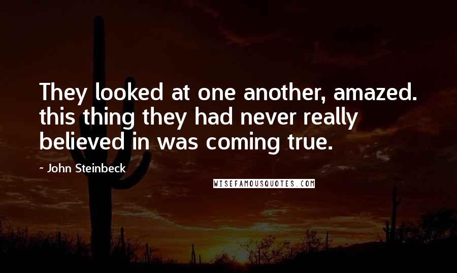 John Steinbeck Quotes: They looked at one another, amazed. this thing they had never really believed in was coming true.