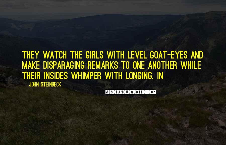 John Steinbeck Quotes: They watch the girls with level goat-eyes and make disparaging remarks to one another while their insides whimper with longing. In