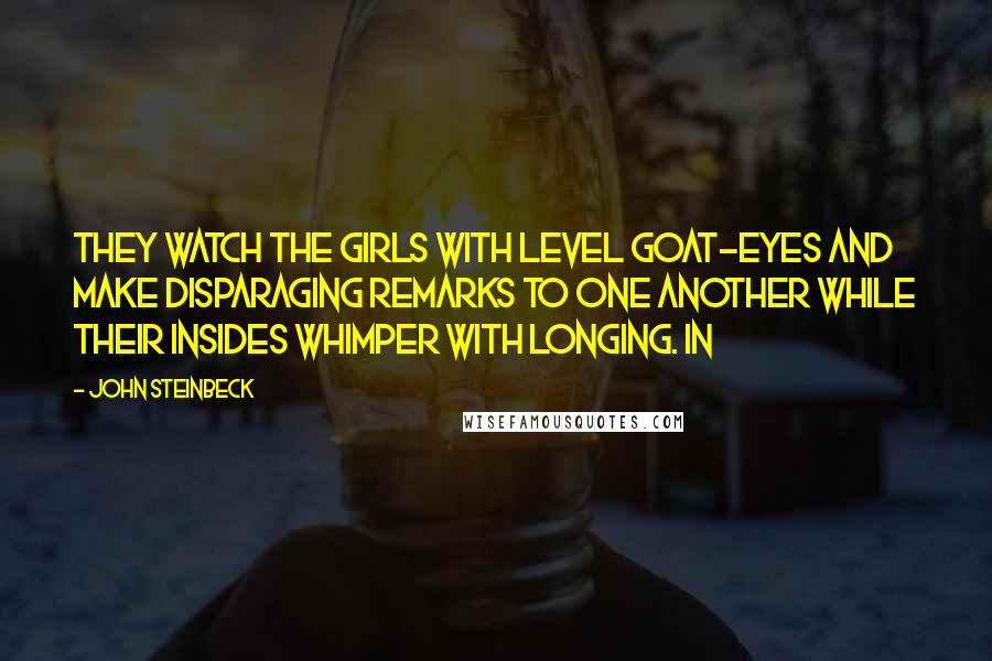 John Steinbeck Quotes: They watch the girls with level goat-eyes and make disparaging remarks to one another while their insides whimper with longing. In