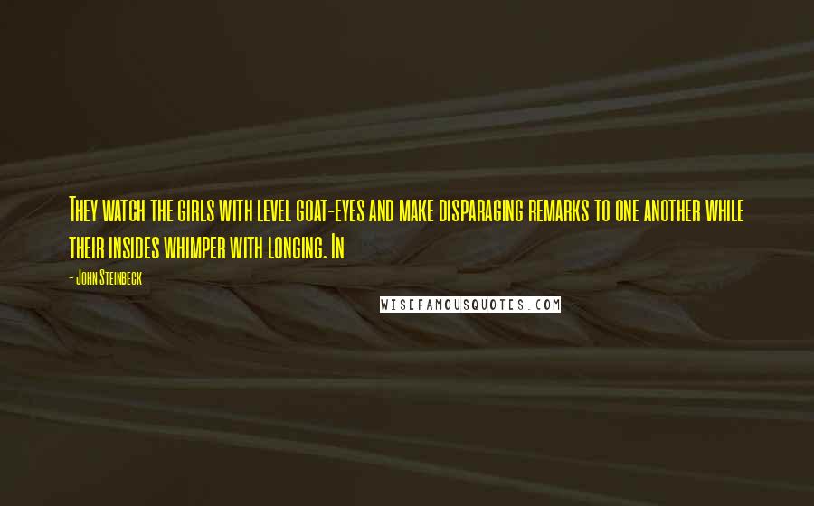 John Steinbeck Quotes: They watch the girls with level goat-eyes and make disparaging remarks to one another while their insides whimper with longing. In