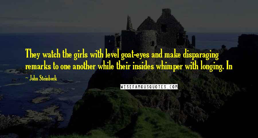 John Steinbeck Quotes: They watch the girls with level goat-eyes and make disparaging remarks to one another while their insides whimper with longing. In