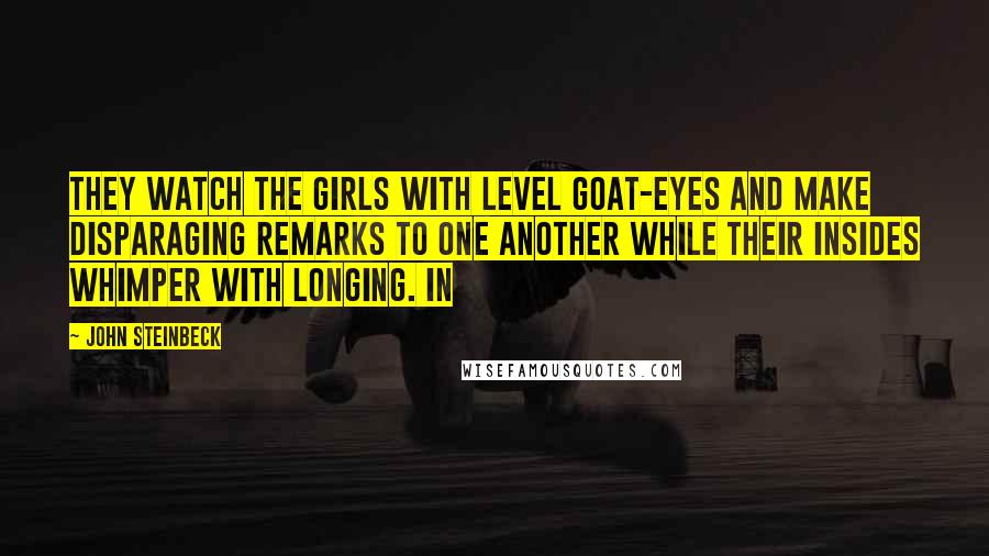 John Steinbeck Quotes: They watch the girls with level goat-eyes and make disparaging remarks to one another while their insides whimper with longing. In