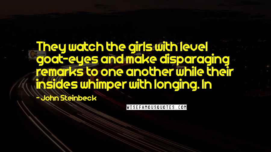 John Steinbeck Quotes: They watch the girls with level goat-eyes and make disparaging remarks to one another while their insides whimper with longing. In