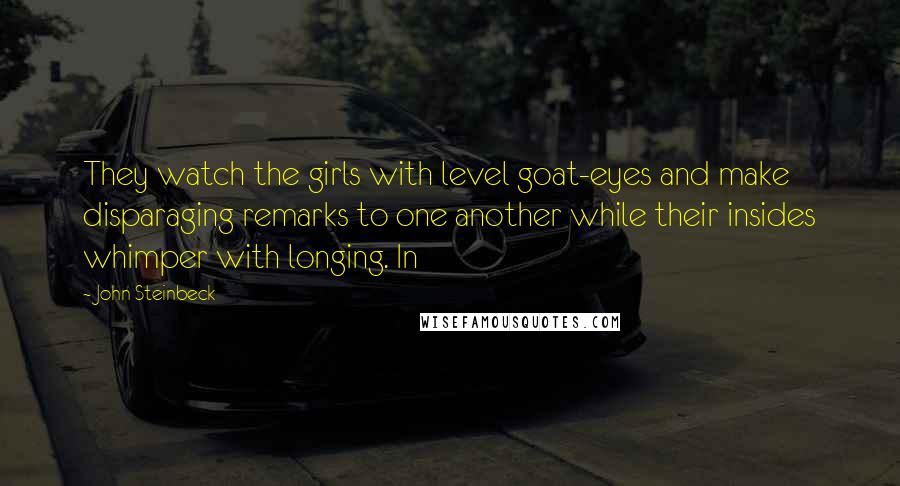 John Steinbeck Quotes: They watch the girls with level goat-eyes and make disparaging remarks to one another while their insides whimper with longing. In