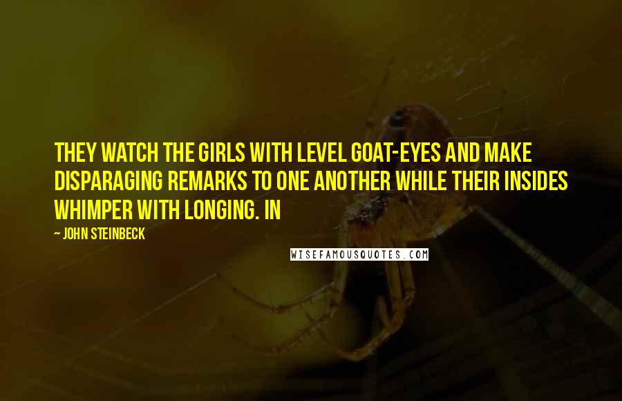 John Steinbeck Quotes: They watch the girls with level goat-eyes and make disparaging remarks to one another while their insides whimper with longing. In
