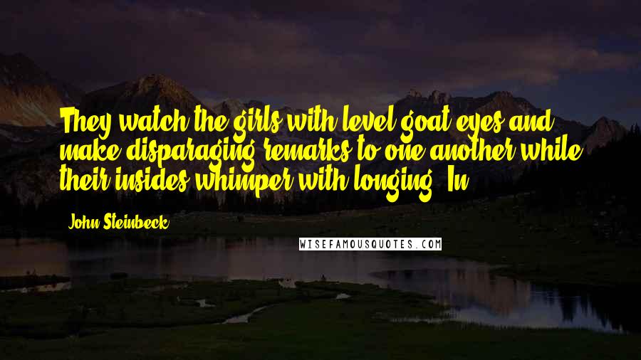 John Steinbeck Quotes: They watch the girls with level goat-eyes and make disparaging remarks to one another while their insides whimper with longing. In
