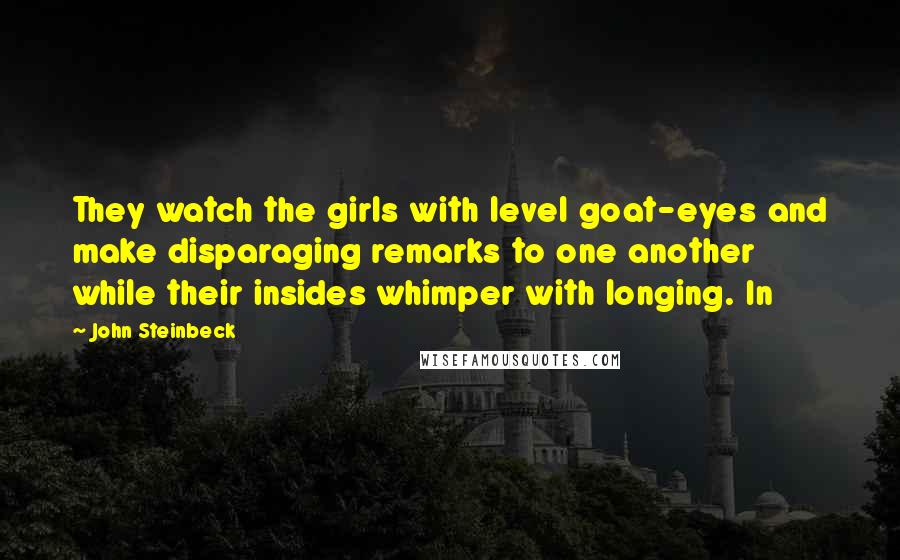 John Steinbeck Quotes: They watch the girls with level goat-eyes and make disparaging remarks to one another while their insides whimper with longing. In