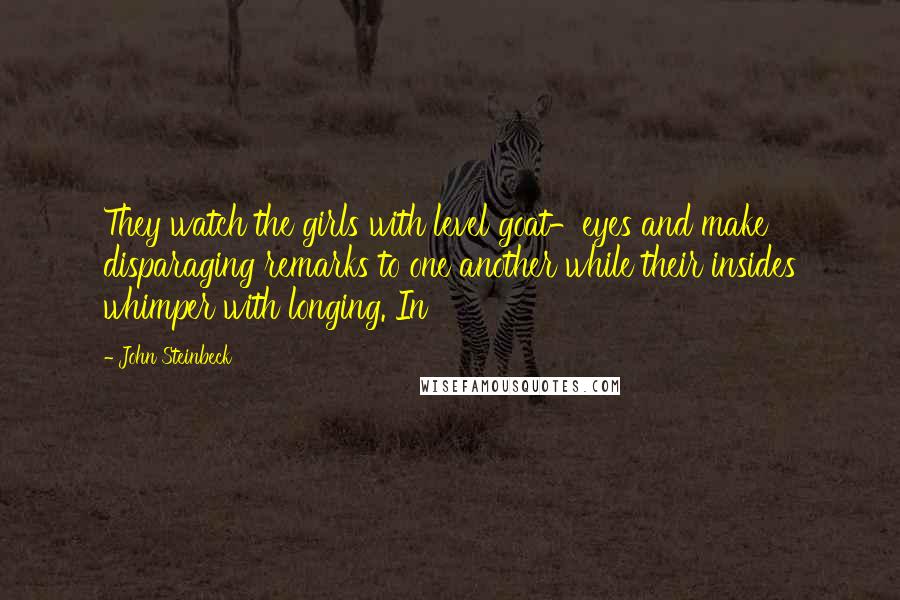 John Steinbeck Quotes: They watch the girls with level goat-eyes and make disparaging remarks to one another while their insides whimper with longing. In