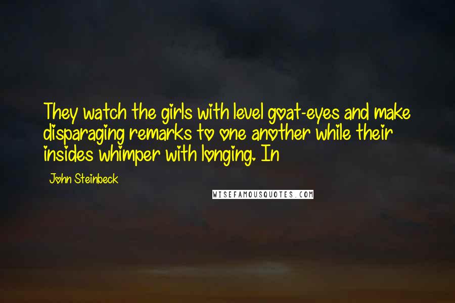 John Steinbeck Quotes: They watch the girls with level goat-eyes and make disparaging remarks to one another while their insides whimper with longing. In