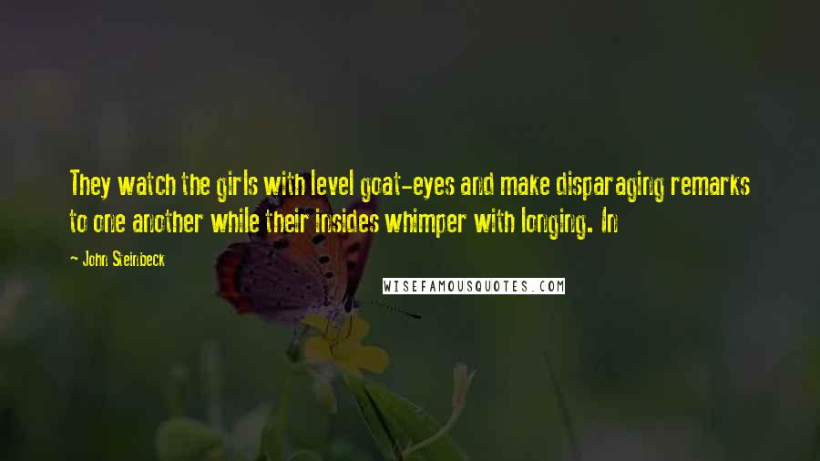 John Steinbeck Quotes: They watch the girls with level goat-eyes and make disparaging remarks to one another while their insides whimper with longing. In