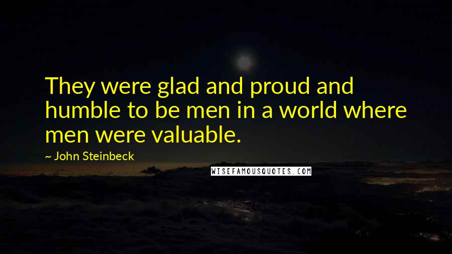 John Steinbeck Quotes: They were glad and proud and humble to be men in a world where men were valuable.