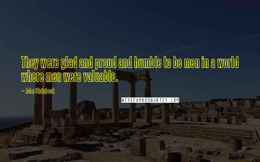 John Steinbeck Quotes: They were glad and proud and humble to be men in a world where men were valuable.