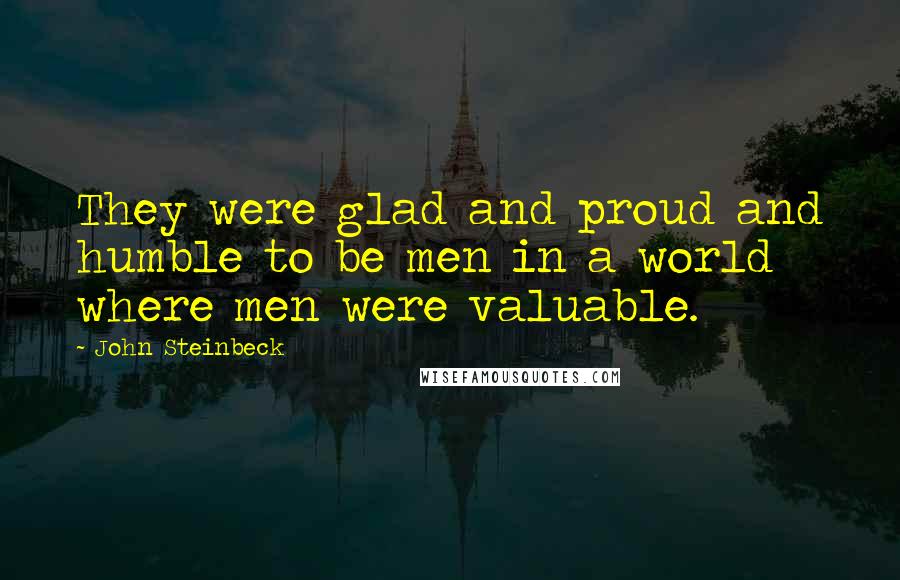 John Steinbeck Quotes: They were glad and proud and humble to be men in a world where men were valuable.