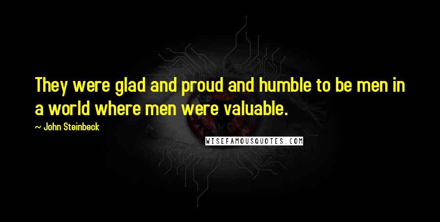 John Steinbeck Quotes: They were glad and proud and humble to be men in a world where men were valuable.