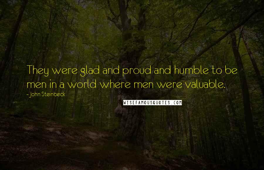 John Steinbeck Quotes: They were glad and proud and humble to be men in a world where men were valuable.