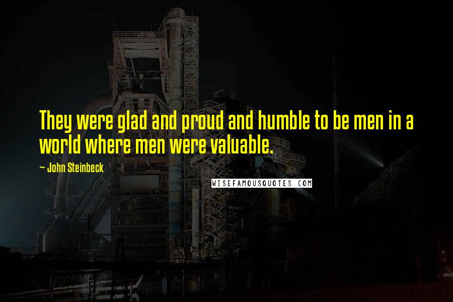 John Steinbeck Quotes: They were glad and proud and humble to be men in a world where men were valuable.