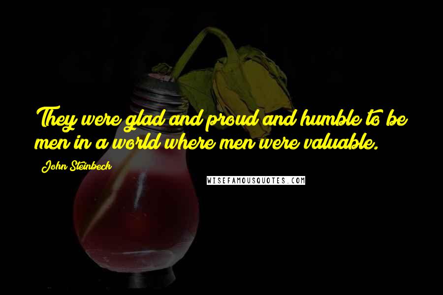 John Steinbeck Quotes: They were glad and proud and humble to be men in a world where men were valuable.