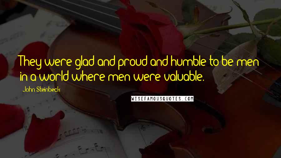 John Steinbeck Quotes: They were glad and proud and humble to be men in a world where men were valuable.